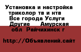 Установка и настройка триколор тв и нтв   - Все города Услуги » Другие   . Амурская обл.,Райчихинск г.